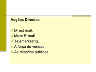 Acções Directas
 Direct mail,
 Mass E-mail
 Telemarketing,
 A força de vendas
 As relações públicas
 