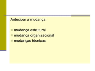 Antecipar a mudança:
 mudança estrutural
 mudança organizacional
 mudanças técnicas
 