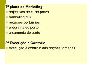 7º plano de Marketing
 objectivos de curto prazo
 marketing mix
 recursos portuários
 programa do porto
 orçamento do porto
8º Execução e Controlo
 execução e controlo das opções tomadas
 