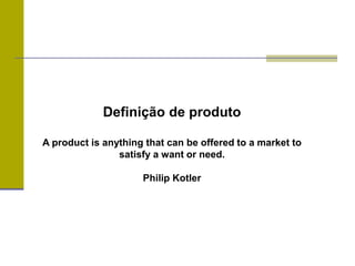 Definição de produto
A product is anything that can be offered to a market to
satisfy a want or need.
Philip Kotler
 