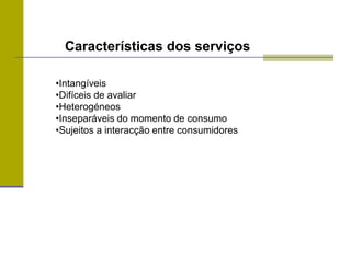 Características dos serviços
•Intangíveis
•Difíceis de avaliar
•Heterogéneos
•Inseparáveis do momento de consumo
•Sujeitos a interacção entre consumidores
 