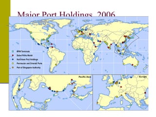 Major Port Holdings, 2006
Pacific Asia Europe
APM Terminals
Dubai Ports World
Hutchison Port Holdings
Peninsular and Oriental Ports
Port of Singapore Authority
 