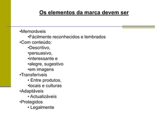 Os elementos da marca devem ser
•Memoráveis
•Fácilmente reconhecidos e lembrados
•Com conteúdo:
•Descritivo,
•persuasivo,
•interessante e
•alegre, sugestivo
•em imagens
•Transferíveis
• Entre produtos,
•locais e culturas
•Adaptáveis
• Actualizáveis
•Protegidos
• Legalmente
 
