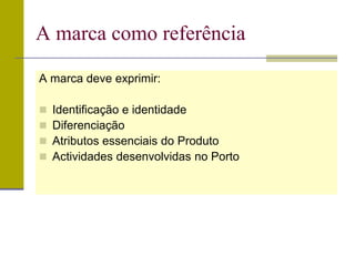 A marca deve exprimir:
 Identificação e identidade
 Diferenciação
 Atributos essenciais do Produto
 Actividades desenvolvidas no Porto
A marca como referência
 