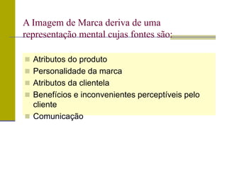  Atributos do produto
 Personalidade da marca
 Atributos da clientela
 Benefícios e inconvenientes perceptíveis pelo
cliente
 Comunicação
A Imagem de Marca deriva de uma
representação mental cujas fontes são:
 