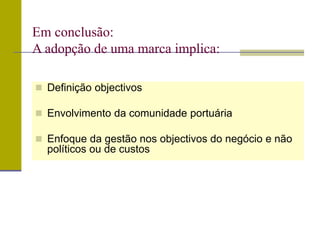  Definição objectivos
 Envolvimento da comunidade portuária
 Enfoque da gestão nos objectivos do negócio e não
políticos ou de custos
Em conclusão:
A adopção de uma marca implica:
 