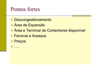Pontos fortes
 Descongestionamento
 Área de Expansão
 Área e Terminal de Contentores disponível
 Ferrovia e Acessos
 Preços
 ….
 
