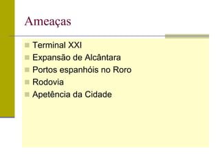 Ameaças
 Terminal XXI
 Expansão de Alcântara
 Portos espanhóis no Roro
 Rodovia
 Apetência da Cidade
 