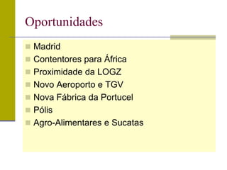 Oportunidades
 Madrid
 Contentores para África
 Proximidade da LOGZ
 Novo Aeroporto e TGV
 Nova Fábrica da Portucel
 Pólis
 Agro-Alimentares e Sucatas
 