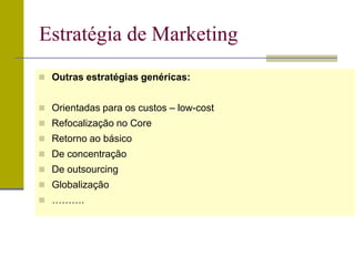  Outras estratégias genéricas:
 Orientadas para os custos – low-cost
 Refocalização no Core
 Retorno ao básico
 De concentração
 De outsourcing
 Globalização
 ……….
Estratégia de Marketing
 