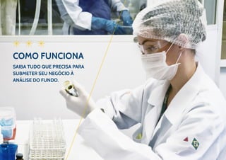 14
COMO FUNCIONA
Saiba tudo que precisa para
submeter seu negócio à
análise do fundo.
 