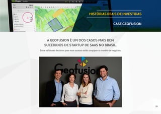 28
Entre os fatores decisivos para esse sucesso estão a equipe e o modelo de negócios.
HISTÓRIAS REAIS DE INVESTIDAS
CASE geofusion
A Geofusion é um dos casos mais bem
sucedidos de startup de SaaS no Brasil.
 
