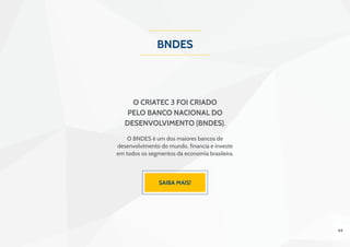 44
BNDES
O Criatec 3 foi criado
pelo Banco Nacional do
Desenvolvimento (BNDES),
O BNDES é um dos maiores bancos de
desenvolvimento do mundo, financia e investe
em todos os segmentos da economia brasileira.
 
Saiba mais!
 
