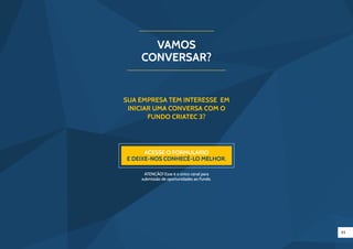 45
VAMOS
CONVERSAR?
Sua empresa tem interesse em
iniciar uma conversa com o
Fundo Criatec 3?
Acesse o formulário
e deixe-nos conhecê-lo melhor.
ATENÇÃO! Esse é o único canal para
submissão de oportunidades ao Fundo.
 