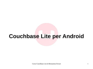 Corso Couchbase Lite di Beniamino Ferrari 1
Couchbase Lite per Android
 