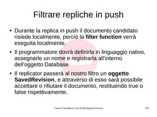 Corso Couchbase Lite di Beniamino Ferrari 102
Filtrare repliche in push
● Durante la replica in push il documento candidat...