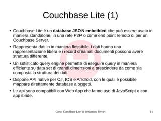 Corso Couchbase Lite di Beniamino Ferrari 14
Couchbase Lite (1)
● Couchbase Lite è un database JSON embedded che può esser...