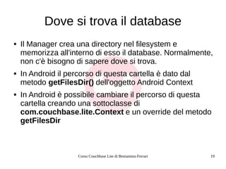 Corso Couchbase Lite di Beniamino Ferrari 19
Dove si trova il database
● Il Manager crea una directory nel filesystem e
me...