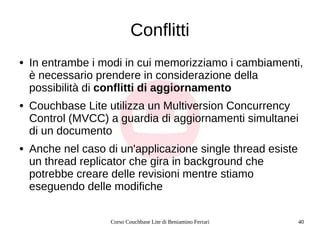 Corso Couchbase Lite di Beniamino Ferrari 40
Conflitti
● In entrambe i modi in cui memorizziamo i cambiamenti,
è necessari...