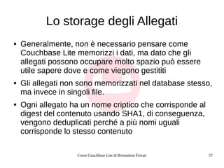Corso Couchbase Lite di Beniamino Ferrari 57
Lo storage degli Allegati
● Generalmente, non è necessario pensare come
Couch...