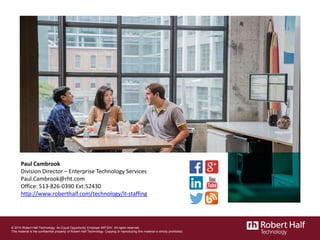 Paul Cambrook
Division Director – Enterprise Technology Services
Paul.Cambrook@rht.com
Office: 513-826-0390 Ext:52430
http://www.roberthalf.com/technology/it-staffing
© 2014 Robert Half Technology. An Equal Opportunity Employer M/F/D/V. All rights reserved.
This material is the confidential property of Robert Half Technology. Copying or reproducing this material is strictly prohibited.
 