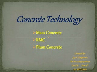 Mass Concrete
RMC
Plum Concrete
Created By:
Jay S. Singhania
En No:146490306107
Civil-B Sem-5th
Sir BPTI, BVN
 