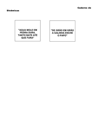 Caderno de
Dinâmicas

"AGUA MOLE EM
PEDRA DURA,
TANTO BATE ATÉ
QUE FURA"

"DE GRÃO EM GRÃO
A GALINHA ENCHE
O PAPO"

 