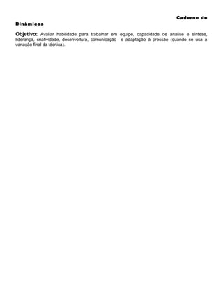 Caderno de
Dinâmicas

Objetivo: Avaliar habilidade para trabalhar em equipe, capacidade de análise e síntese,
liderança, criatividade, desenvoltura, comunicação
variação final da técnica).

e adaptação à pressão (quando se usa a

 