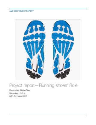 Project report—Running shoes’ Sole
Prepared by: Huijian Tian
December 1, 2015
USC ID: 2386525387
!1
AME 588 PROJECT REPORT
 
