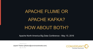 © 2014, Conversant, Inc. All rights reserved.
PRESENTED BY
May 18, 2016
APACHE FLUME OR
APACHE KAFKA?
HOW ABOUT BOTH?
Apache North America Big Data Conference - May 10, 2016
Jayesh Thakrar (jthakrar@conversantmedia.com)
 