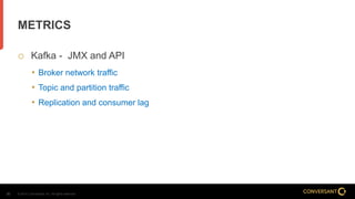 © 2014, Conversant, Inc. All rights reserved.30
METRICS
 Kafka - JMX and API
• Broker network traffic
• Topic and partition traffic
• Replication and consumer lag
 