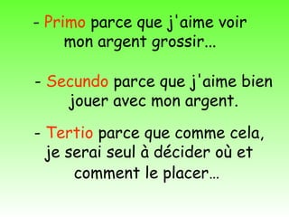- Primo parce que j'aime voir
     mon argent grossir...

- Secundo parce que j'aime bien
    jouer avec mon argent.

- Tertio parce que comme cela,
  je serai seul à décider où et
      comment le placer…
 