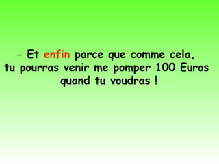 - Et enfin parce que comme cela,
tu pourras venir me pomper 100 Euros
           quand tu voudras !
 