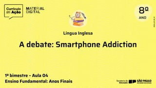 Língua Inglesa
1º bimestre – Aula 04
Ensino Fundamental: Anos Finais
A debate: Smartphone Addiction
 