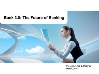 Bank 3.0: The Future of Banking
Presenter: Job O. Otian’ga
March, 2016
 