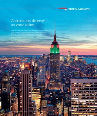 *London Heathrow, London City and London Gatwick..
An iconic city deserves
an iconic airline
Take the stylish route to New York with American Airlines and
British Airways. As airline partners, we offer up to 20 flights a
day from London’s three major airports* - including Gatwick
from May 2016 - so it’s easy to find one to perfectly suit your
business schedule.
For more information please contact your local
Carlson Wagonlit Travel Office.
 