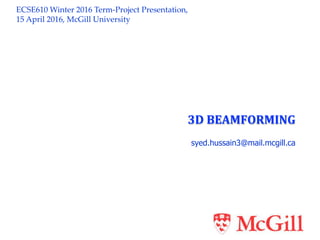 ECSE610 Winter 2016 Term-Project Presentation,
15 April 2016, McGill University
3D BEAMFORMING
syed.hussain3@mail.mcgill.ca
 