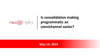 May 14, 2014
Is consolidation making
programmatic an
omnichannel savior?
 