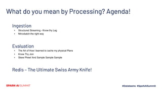 What do you mean by Processing? Agenda!
Ingestion
▪ Structured Streaming - Know thy Lag
▪ Mircobatch the right way
Evaluation
▪ The Art of How I learned to cache my physical Plans
▪ Know Thy Join
▪ Skew Phew! And Sample Sample Sample
Redis – The Ultimate Swiss Army Knife!
 
