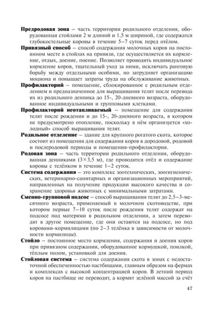 47
Предродовая зона – часть территории родильного отделения, обо-
рудованная стойлами 2 м длиной и 1,5 м шириной, где содержатся
глубокостельные коровы в течение 5–7 суток перед отёлом.
Привязный способ – способ содержания молочных коров на посто-
янном месте в стойлах на привязи, где осуществляется их кормле-
ние, отдых, доение, поение. Позволяет проводить индивидуальное
кормление коров, тщательный уход за ними, исключать ранговую
борьбу между отдельными особями, но затрудняет организацию
моциона и повышает затраты труда на обслуживание животных.
Профилакторий – помещение, сблокированное с родильным отде-
лением и предназначенное для выращивания телят после перевода
их из родильного денника до 15-, 20-дневного возраста, оборудо-
ванное индивидуальными и групповыми клетками.
Профилакторий неотапливаемый – помещение для содержания
телят после рождения и до 15-, 20-дневного возраста, в котором
не предусмотрено отопление, поскольку в нём организуется «хо-
лодный» способ выращивания телят.
Родильное отделение – здание для крупного рогатого скота, которое
состоит из помещения для содержания коров в дородовой, родовой
и послеродовой периоды и помещения-профилактория.
Родовая зона – часть территории родильного отделения, оборудо-
ванная денниками (33,5 м), где проводится отёл и содержание
коровы с телёнком в течение 1–2 суток.
Система содержания – это комплекс зоотехнических, зоогигиениче-
ских, ветеринарно-санитарных и организационных мероприятий,
направленных на получение продукции высокого качества и со-
хранение здоровья животных с минимальными затратами.
Сменно-групповой подсос – способ выращивания телят до 2,5–3-ме-
сячного возраста, применяемый в молочном скотоводстве, при
котором первые 7–10 суток после рождения телят содержат на
подсосе под матерями в родильном отделении, а затем перево-
дят в другое помещение, где они остаются на подсосе, но под
коровами-кормилицами (по 2–3 телёнка в зависимости от молоч-
ности кормилицы).
Стойло – постоянное место кормления, содержания и доения коров
при привязном содержании, оборудованное кормушкой, поилкой,
тёплым полом, установкой для доения.
Стойловая система – система содержания скота в зонах с недоста-
точной обеспеченностью пастбищами, главным образом на фермах
и комплексах с высокой концентрацией коров. В летний период
коров на пастбище не переводят, а кормят зелёной массой за счёт
Copyright ОАО «ЦКБ «БИБКОМ» & ООО «Aгентство Kнига-Cервис»
 