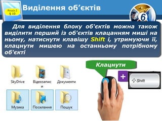 6
Виділення об’єктівРозділ 2
§ 10
Для виділення блоку об'єктів можна також
виділити перший із об'єктів клацанням миші на
ньому, натиснути клавішу Shift і, утримуючи її,
клацнути мишею на останньому потрібному
об'єкті
Для виділення блоку об'єктів можна також
виділити перший із об'єктів клацанням миші на
ньому, натиснути клавішу Shift і, утримуючи її,
клацнути мишею на останньому потрібному
об'єкті
КлацнутиКлацнути
++
 