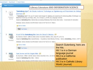 Library Literature AND INFORMATION SCIENCE




                      Search Gutenberg; here are
                      the hits.
                      Hit 1 is in a German
                      language journal
                      Hit 2 is a California
                      publication
                      Hit 3 is in Catholic Library
                      World (Journal)
 