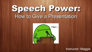 Speech Power:Speech Power:
How to Give a PresentationHow to Give a Presentation
Instructor: Maggie
 
