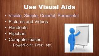 Use Visual Aids
• Visible, Simple, Colorful, Purposeful
• Pictures and Videos
• Handouts
• Flipchart
• Computer-based
– Po...