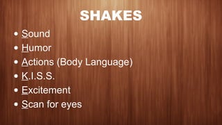 SHAKES
• Sound
• Humor
• Actions (Body Language)
• K.I.S.S.
• Excitement
• Scan for eyes
 