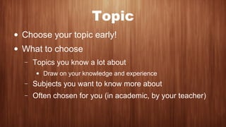 Topic
• Choose your topic early!
• What to choose
− Topics you know a lot about
• Draw on your knowledge and experience
− ...