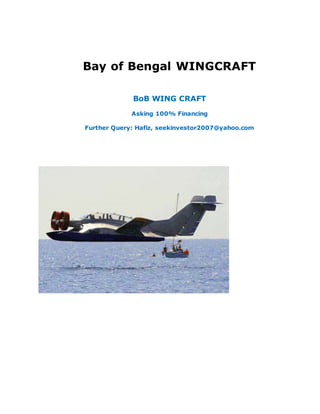 Bay of Bengal WINGCRAFT
BoB WING CRAFT
Asking 100% Financing
Further Query: Hafiz, seekinvestor2007@yahoo.com
 