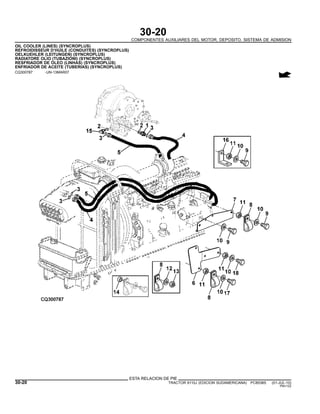 30-20
COMPONENTES AUXILIARES DEL MOTOR, DEPOSITO, SISTEMA DE ADMISION
OIL COOLER (LINES) (SYNCROPLUS)
REFROIDISSEUR D’HUILE (CONDUITES) (SYNCROPLUS)
OELKUEHLER (LEITUNGEN) (SYNCROPLUS)
RADIATORE OLIO (TUBAZIONI) (SYNCROPLUS)
RESFRIADOR DE OLEO (LINHAS) (SYNCROPLUS)
ENFRIADOR DE ACEITE (TUBERIAS) (SYNCROPLUS)
CQ300787 -UN-13MAR07
ESTA RELACION DE PIE
30-20 TRACTOR 6110J (EDICION SUDAMERICANA) PC8538S (01-JUL-10)
PN=122
 