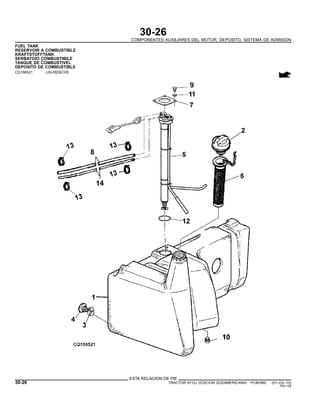 30-26
COMPONENTES AUXILIARES DEL MOTOR, DEPOSITO, SISTEMA DE ADMISION
FUEL TANK
RESERVOIR A COMBUSTIBLE
KRAFTSTOFFTANK
SERBATOIO COMBUSTIBILE
TANQUE DE COMBUSTIVEL
DEPOSITO DE COMBUSTIBLE
CQ156521 -UN-05DEC05
ESTA RELACION DE PIE
30-26 TRACTOR 6110J (EDICION SUDAMERICANA) PC8538S (01-JUL-10)
PN=128
 