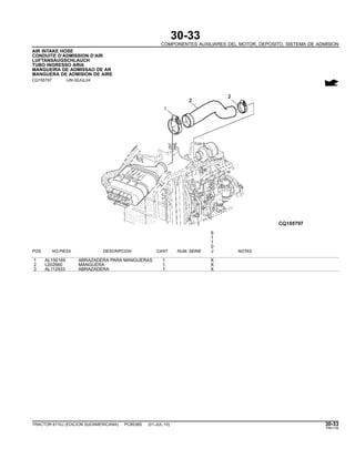 30-33
COMPONENTES AUXILIARES DEL MOTOR, DEPOSITO, SISTEMA DE ADMISION
AIR INTAKE HOSE
CONDUITE D’ADMISSION D’AIR
LUFTANSAUGSCHLAUCH
TUBO INGRESSO ARIA
MANGUEIRA DE ADMISSAO DE AR
MANGUERA DE ADMISION DE AIRE
CQ155797 -UN-30JUL04
6
1
1
0
POS. NO.PIEZA DESCRIPCION CANT NUM. SERIE J NOTAS
1 AL150169 ABRAZADERA PARA MANGUERAS 1 X
2 L202660 MANGUERA 1 X
3 AL112933 ABRAZADERA 1 X
TRACTOR 6110J (EDICION SUDAMERICANA) PC8538S (01-JUL-10) 30-33
PN=135
 